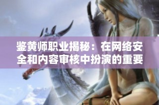 鉴黄师职业揭秘：在网络安全和内容审核中扮演的重要角色