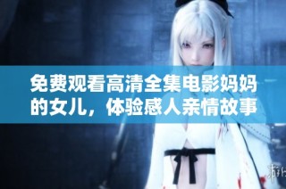 免费观看高清全集电影妈妈的女儿，体验感人亲情故事