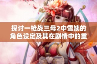 探讨一枪战三母2中雪姨的角色设定及其在剧情中的重要性