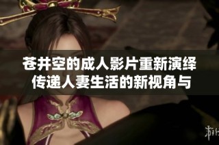 苍井空的成人影片重新演绎 传递人妻生活的新视角与感受