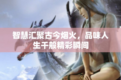 智慧汇聚古今烟火，品味人生千般精彩瞬间
