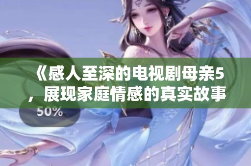 《感人至深的电视剧母亲5，展现家庭情感的真实故事》