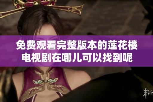 免费观看完整版本的莲花楼电视剧在哪儿可以找到呢