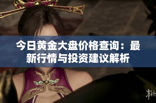 今日黄金大盘价格查询：最新行情与投资建议解析