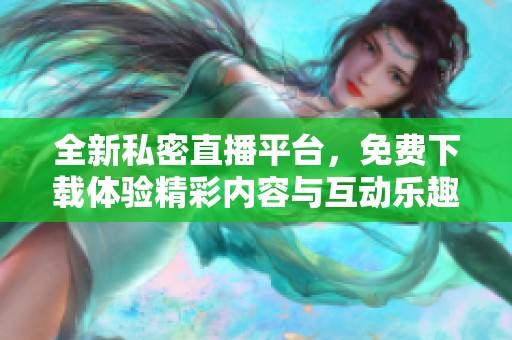 全新私密直播平台，免费下载体验精彩内容与互动乐趣