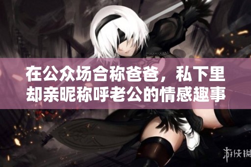 在公众场合称爸爸，私下里却亲昵称呼老公的情感趣事