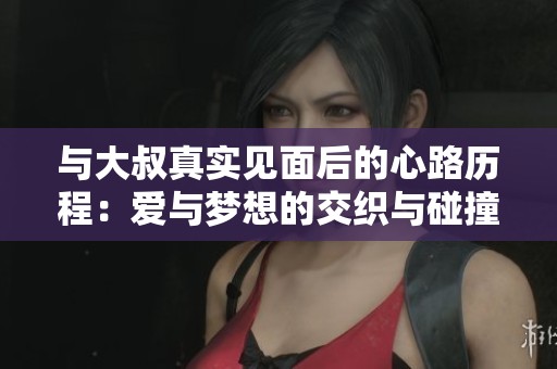 与大叔真实见面后的心路历程：爱与梦想的交织与碰撞