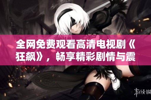全网免费观看高清电视剧《狂飙》，畅享精彩剧情与震撼体验