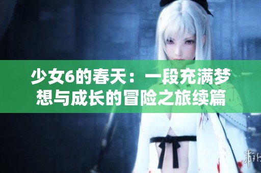 少女6的春天：一段充满梦想与成长的冒险之旅续篇