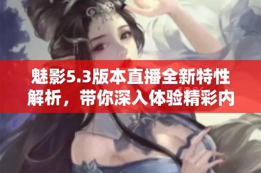 魅影5.3版本直播全新特性解析，带你深入体验精彩内容