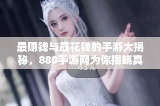 最赚钱与最花钱的手游大揭秘，880手游网为你揭晓真相
