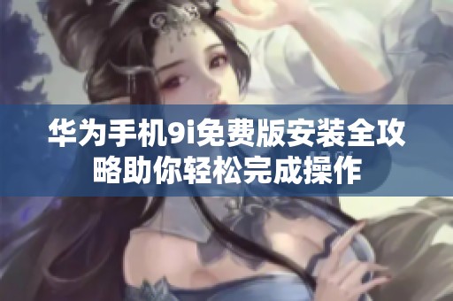 华为手机9i免费版安装全攻略助你轻松完成操作