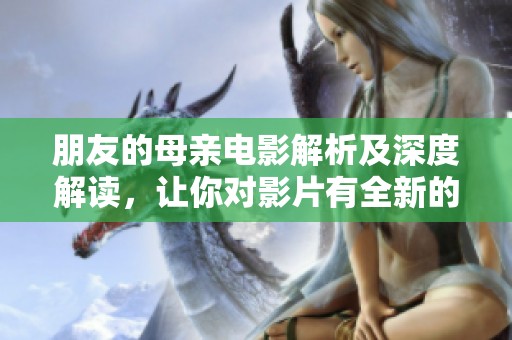 朋友的母亲电影解析及深度解读，让你对影片有全新的认识