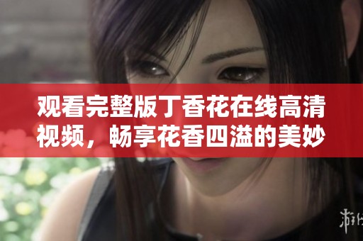 观看完整版丁香花在线高清视频，畅享花香四溢的美妙视听体验
