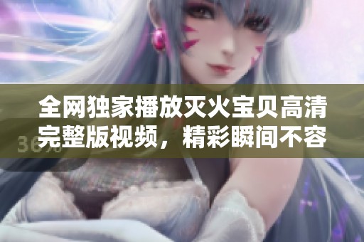 全网独家播放灭火宝贝高清完整版视频，精彩瞬间不容错过