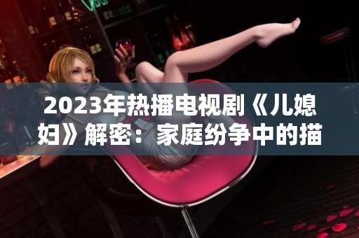 2023年热播电视剧《儿媳妇》解密：家庭纷争中的描绘与思考