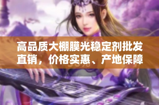 高品质大棚膜光稳定剂批发直销，价格实惠、产地保障，满足多种需求