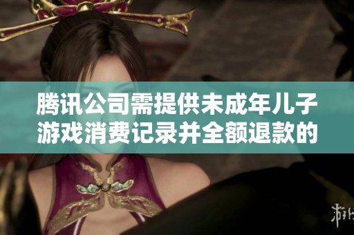 腾讯公司需提供未成年儿子游戏消费记录并全额退款的请求
