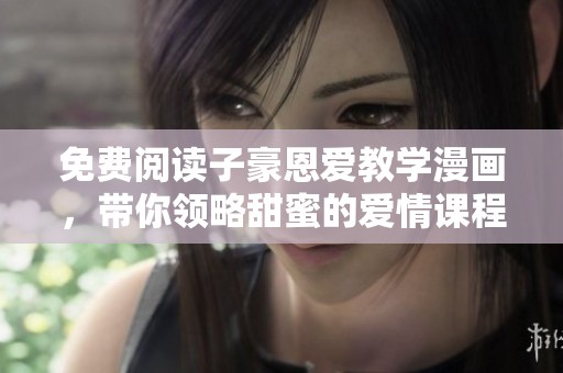 免费阅读子豪恩爱教学漫画，带你领略甜蜜的爱情课程与趣味情节