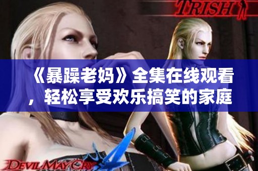 《暴躁老妈》全集在线观看，轻松享受欢乐搞笑的家庭生活剧趣!