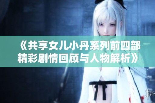 《共享女儿小丹系列前四部精彩剧情回顾与人物解析》