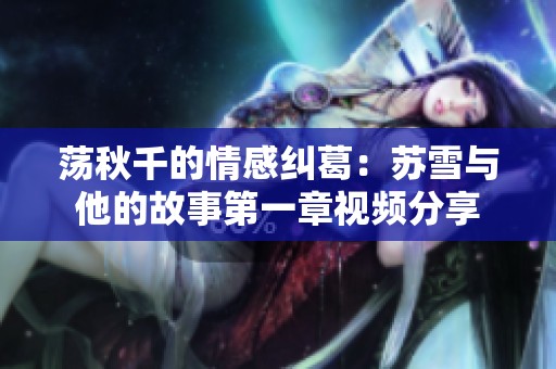 荡秋千的情感纠葛：苏雪与他的故事第一章视频分享