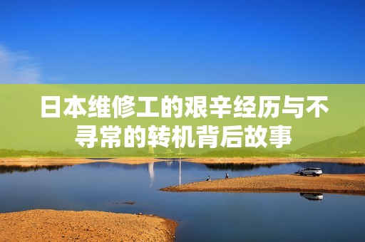 日本维修工的艰辛经历与不寻常的转机背后故事