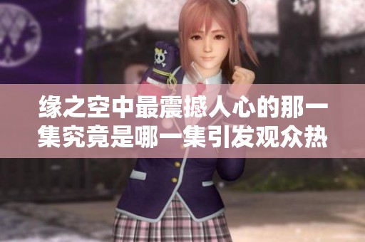 缘之空中最震撼人心的那一集究竟是哪一集引发观众热议与讨论