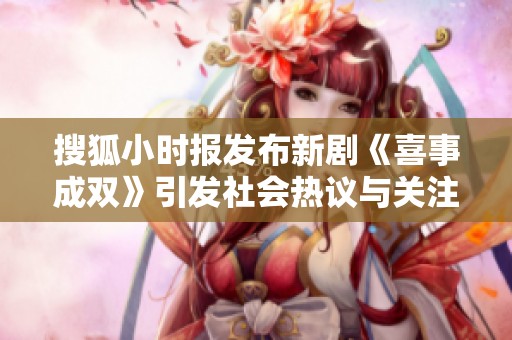 搜狐小时报发布新剧《喜事成双》引发社会热议与关注