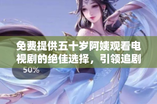 免费提供五十岁阿姨观看电视剧的绝佳选择，引领追剧新风潮