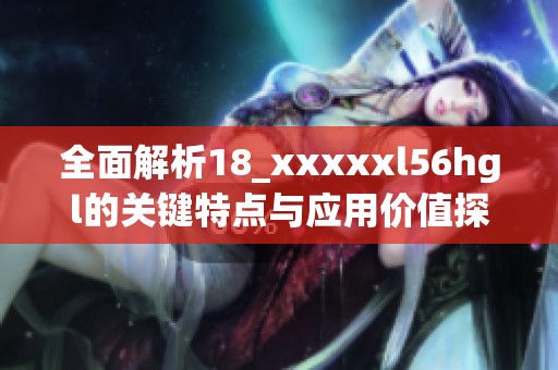 全面解析18_xxxxxl56hgl的关键特点与应用价值探讨