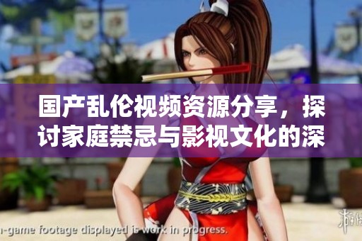 国产乱伦视频资源分享，探讨家庭禁忌与影视文化的深层次联系