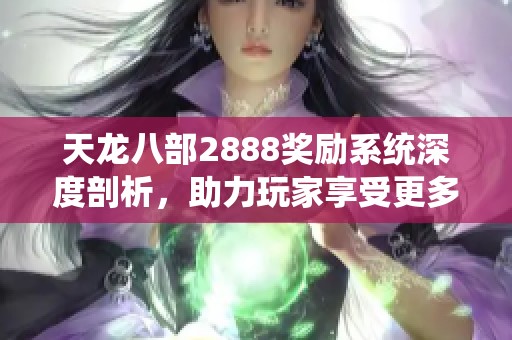 天龙八部2888奖励系统深度剖析，助力玩家享受更多乐趣与活跃体验