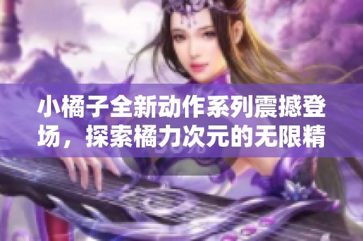 小橘子全新动作系列震撼登场，探索橘力次元的无限精彩！