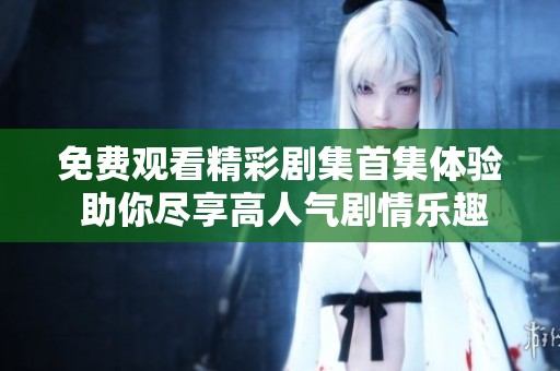 免费观看精彩剧集首集体验 助你尽享高人气剧情乐趣