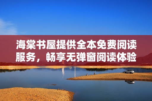 海棠书屋提供全本免费阅读服务，畅享无弹窗阅读体验的小说世界
