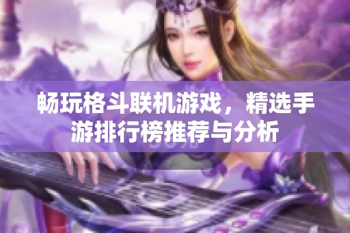 畅玩格斗联机游戏，精选手游排行榜推荐与分析
