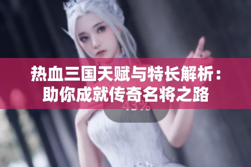 热血三国天赋与特长解析：助你成就传奇名将之路