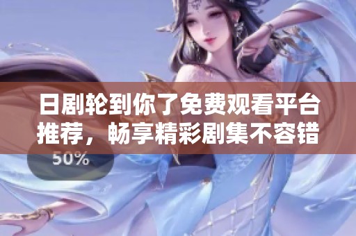 日剧轮到你了免费观看平台推荐，畅享精彩剧集不容错过