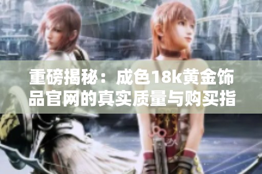 重磅揭秘：成色18k黄金饰品官网的真实质量与购买指南