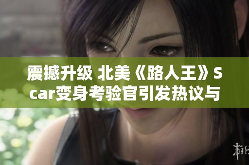 震撼升级 北美《路人王》Scar变身考验官引发热议与讨论
