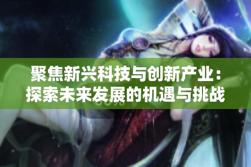 聚焦新兴科技与创新产业：探索未来发展的机遇与挑战