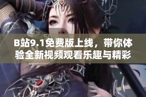 B站9.1免费版上线，带你体验全新视频观看乐趣与精彩内容