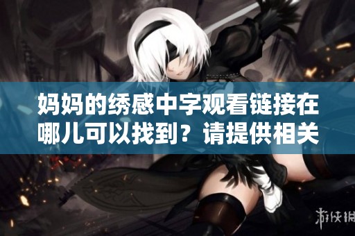 妈妈的绣感中字观看链接在哪儿可以找到？请提供相关信息