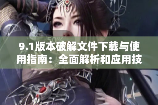 9.1版本破解文件下载与使用指南：全面解析和应用技巧