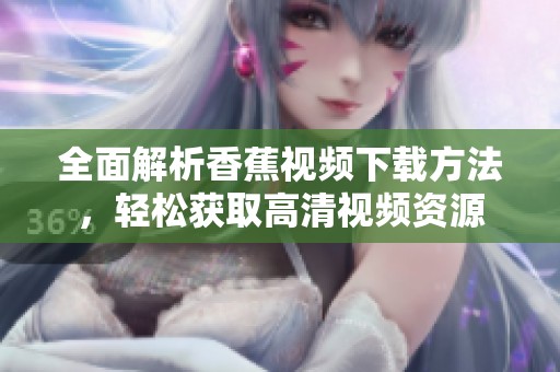 全面解析香蕉视频下载方法，轻松获取高清视频资源