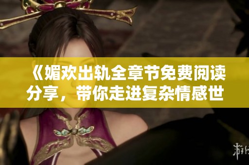 《媚欢出轨全章节免费阅读分享，带你走进复杂情感世界》