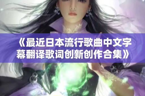 《最近日本流行歌曲中文字幕翻译歌词创新创作合集》
