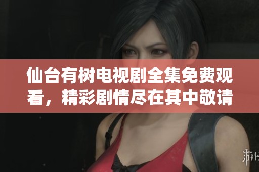 仙台有树电视剧全集免费观看，精彩剧情尽在其中敬请欣赏
