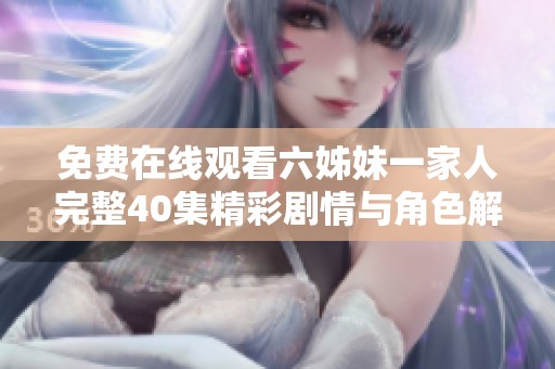 免费在线观看六姊妹一家人完整40集精彩剧情与角色解析分享